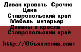 Диван кровать. Срочно › Цена ­ 1 500 - Ставропольский край Мебель, интерьер » Диваны и кресла   . Ставропольский край